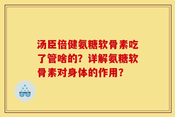 汤臣倍健氨糖软骨素吃了管啥的?详解氨糖软骨素对身体的作用? 汤臣倍健氨糖软骨素吃了管啥的?详解氨糖软骨素对身体的作用?