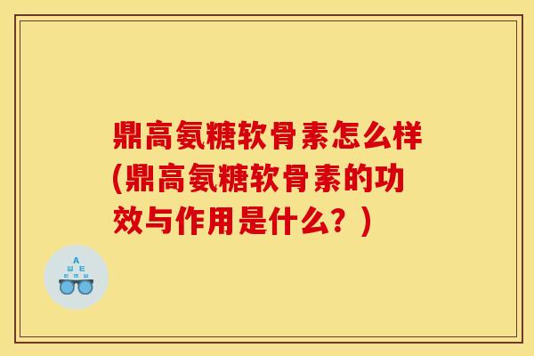 鼎高氨糖软骨素怎么样(鼎高氨糖软骨素的功效与作用是什么？)