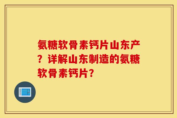 氨糖软骨素钙片山东产？详解山东制造的氨糖软骨素钙片？