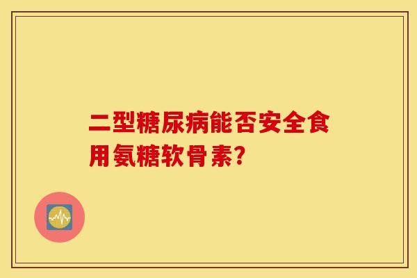 二型糖尿病能否安全食用氨糖软骨素？