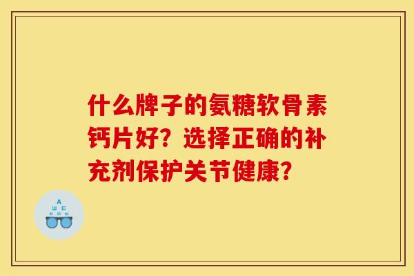 什么牌子的氨糖软骨素钙片好？选择正确的补充剂保护关节健康？