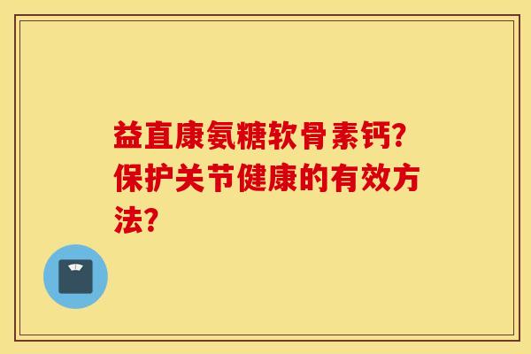 益直康氨糖软骨素钙？保护关节健康的有效方法？