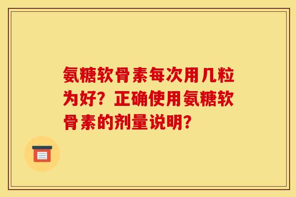 氨糖软骨素每次用几粒为好？正确使用氨糖软骨素的剂量说明？