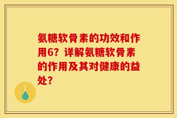 氨糖软骨素的功效和作用6？详解氨糖软骨素的作用及其对健康的益处？