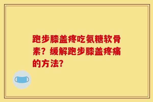 跑步膝盖疼吃氨糖软骨素？缓解跑步膝盖疼痛的方法？