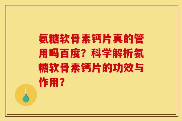 氨糖软骨素钙片真的管用吗百度？科学解析氨糖软骨素钙片的功效与作用？