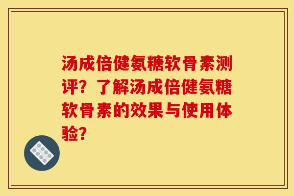 汤成倍健氨糖软骨素测评?了解汤成倍健氨糖软骨素的效果与使用体验? 汤成倍健氨糖软骨素测评?了解汤成倍健氨糖软骨素的效果与使用体验?