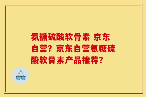 氨糖硫酸软骨素 京东自营？京东自营氨糖硫酸软骨素产品推荐？