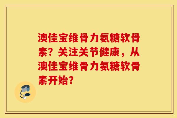 澳佳宝维骨力氨糖软骨素？关注关节健康，从澳佳宝维骨力氨糖软骨素开始？