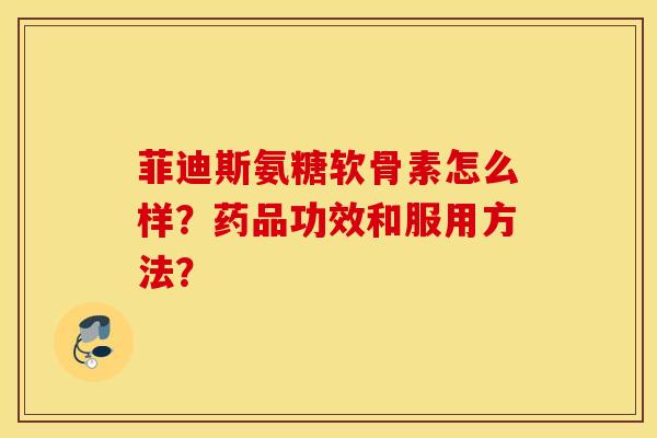 菲迪斯氨糖软骨素怎么样？药品功效和服用方法？