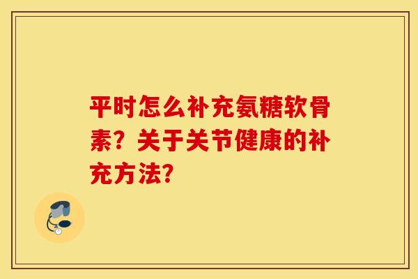 平时怎么补充氨糖软骨素？关于关节健康的补充方法？