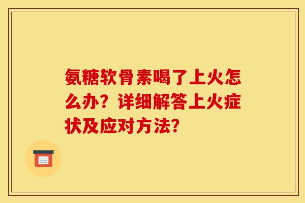 氨糖软骨素喝了上火怎么办？详细解答上火症状及应对方法？