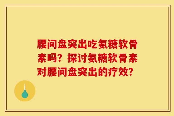 腰间盘突出吃氨糖软骨素吗？探讨氨糖软骨素对腰间盘突出的疗效？