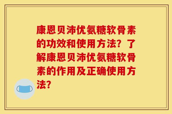 康恩贝沛优氨糖软骨素的功效和使用方法？了解康恩贝沛优氨糖软骨素的作用及正确使用方法？