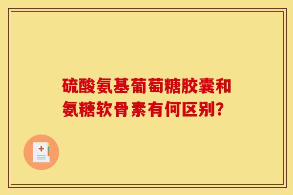 硫酸氨基葡萄糖胶囊和氨糖软骨素有何区别？