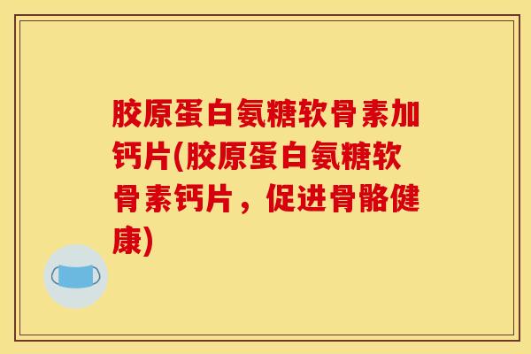 胶原蛋白氨糖软骨素加钙片(胶原蛋白氨糖软骨素钙片,促进骨骼健康) 胶原蛋白氨糖软骨素加钙片(胶原蛋白氨糖软骨素钙片,促进骨骼健康)