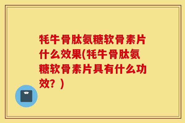牦牛骨肽氨糖软骨素片什么效果(牦牛骨肽氨糖软骨素片具有什么功效？)