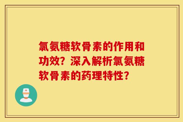 氯氨糖软骨素的作用和功效？深入解析氯氨糖软骨素的药理特性？