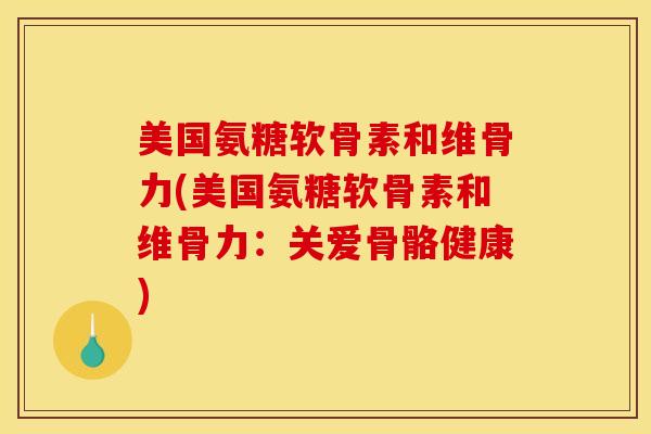 美国氨糖软骨素和维骨力(美国氨糖软骨素和维骨力：关爱骨骼健康)