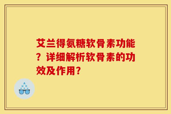 艾兰得氨糖软骨素功能？详细解析软骨素的功效及作用？