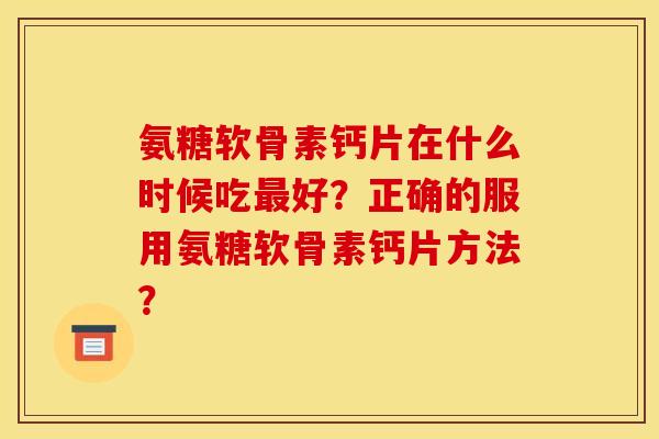 氨糖软骨素钙片在什么时候吃最好？正确的服用氨糖软骨素钙片方法？