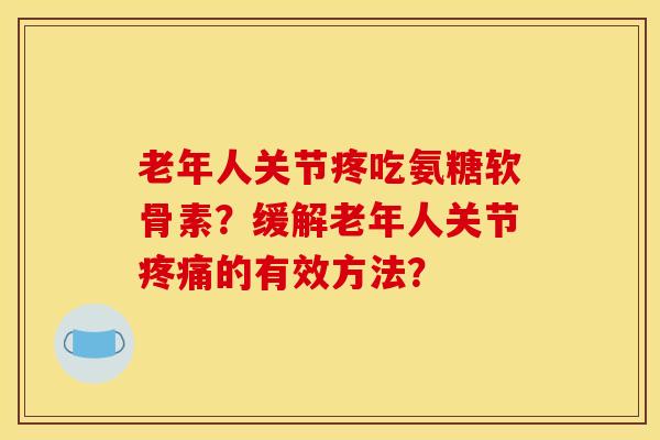 老年人关节疼吃氨糖软骨素？缓解老年人关节疼痛的有效方法？