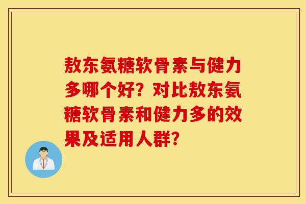 敖东氨糖软骨素与健力多哪个好？对比敖东氨糖软骨素和健力多的效果及适用人群？