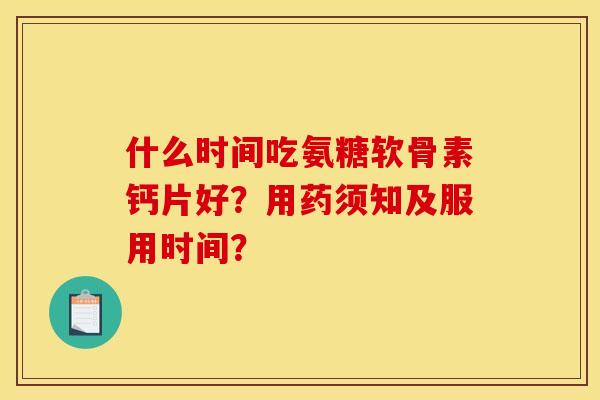 什么时间吃氨糖软骨素钙片好？用药须知及服用时间？