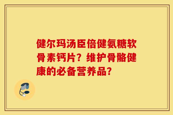 健尔玛汤臣倍健氨糖软骨素钙片？维护骨骼健康的必备营养品？