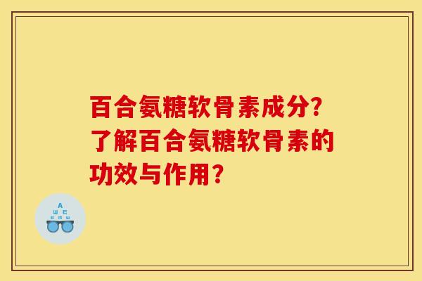 百合氨糖软骨素成分？了解百合氨糖软骨素的功效与作用？