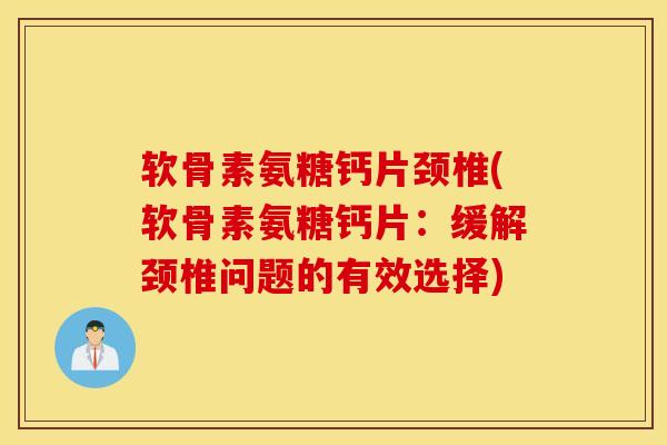 软骨素氨糖钙片颈椎(软骨素氨糖钙片：缓解颈椎问题的有效选择)
