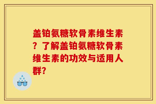 盖铂氨糖软骨素维生素?了解盖铂氨糖软骨素维生素的功效与适用人群? 盖铂氨糖软骨素维生素?了解盖铂氨糖软骨素维生素的功效与适用人群?