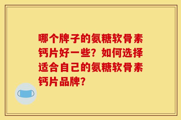 哪个牌子的氨糖软骨素钙片好一些？如何选择适合自己的氨糖软骨素钙片品牌？