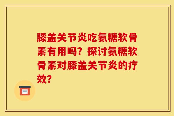 膝盖关节炎吃氨糖软骨素有用吗？探讨氨糖软骨素对膝盖关节炎的疗效？