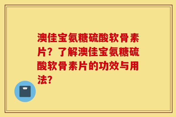 澳佳宝氨糖硫酸软骨素片？了解澳佳宝氨糖硫酸软骨素片的功效与用法？
