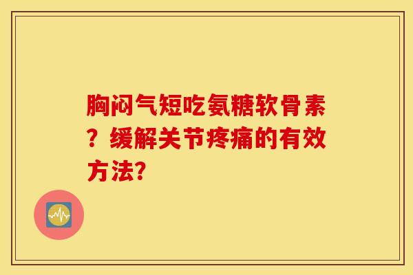 胸闷气短吃氨糖软骨素?缓解关节疼痛的有效方法? 胸闷气短吃氨糖软骨素?缓解关节疼痛的有效方法?