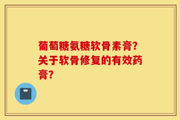 葡萄糖氨糖软骨素膏？关于软骨修复的有效药膏？
