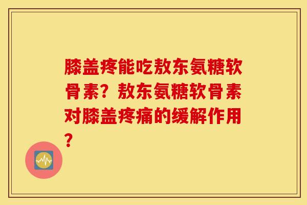 膝盖疼能吃敖东氨糖软骨素？敖东氨糖软骨素对膝盖疼痛的缓解作用？