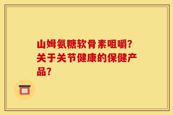 山姆氨糖软骨素咀嚼？关于关节健康的保健产品？