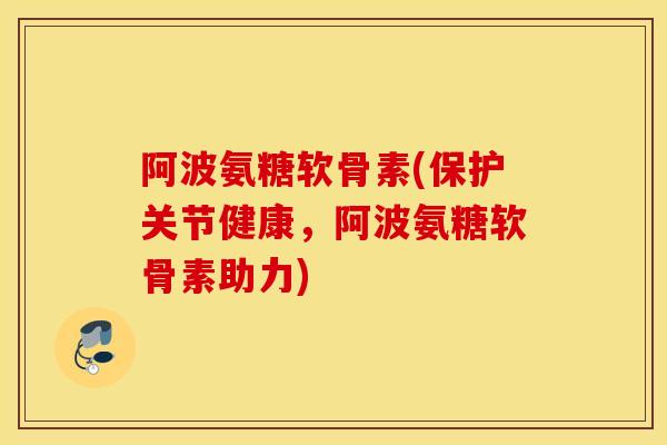阿波氨糖软骨素(保护关节健康,阿波氨糖软骨素助力) 阿波氨糖软骨素(保护关节健康,阿波氨糖软骨素助力)
