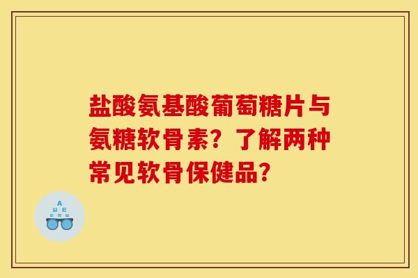 盐酸氨基酸葡萄糖片与氨糖软骨素？了解两种常见软骨保健品？