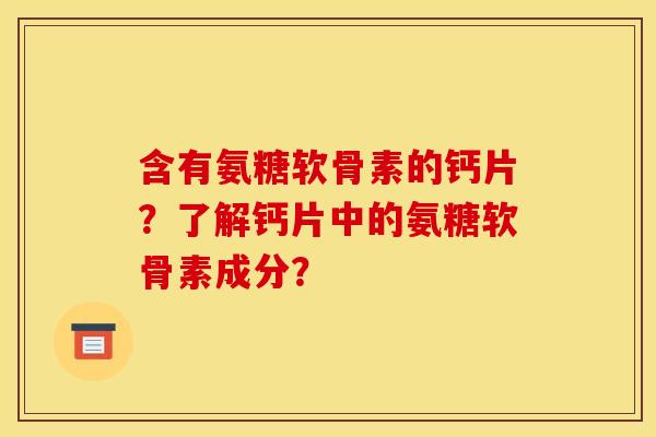 含有氨糖软骨素的钙片？了解钙片中的氨糖软骨素成分？
