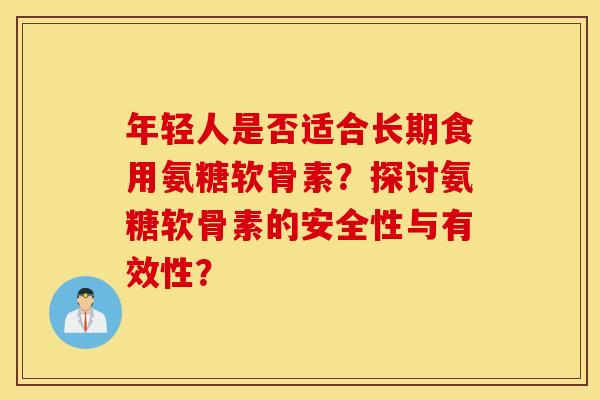 年轻人是否适合长期食用氨糖软骨素？探讨氨糖软骨素的安全性与有效性？