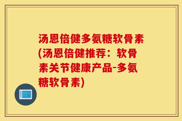 汤恩倍健多氨糖软骨素(汤恩倍健推荐：软骨素关节健康产品-多氨糖软骨素)