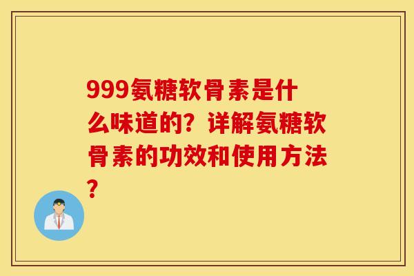 999氨糖软骨素是什么味道的？详解氨糖软骨素的功效和使用方法？