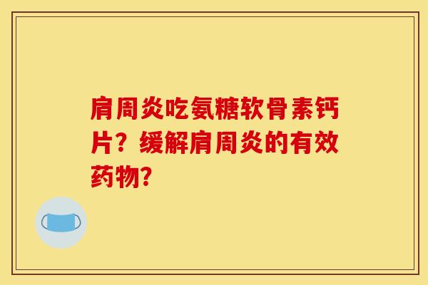 肩周炎吃氨糖软骨素钙片？缓解肩周炎的有效药物？