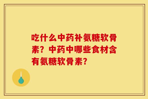 吃什么中药补氨糖软骨素？中药中哪些食材含有氨糖软骨素？