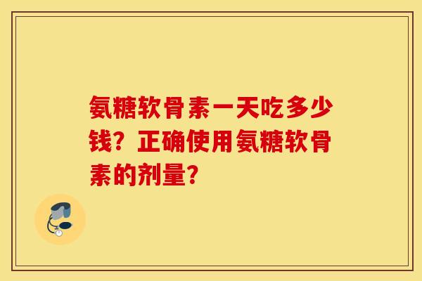 氨糖软骨素一天吃多少钱？正确使用氨糖软骨素的剂量？