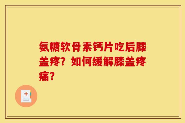 氨糖软骨素钙片吃后膝盖疼？如何缓解膝盖疼痛？