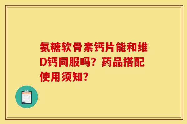 氨糖软骨素钙片能和维D钙同服吗？药品搭配使用须知？